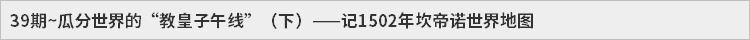 39期~瓜分世界的“教皇子午线”（下）——记1502年坎帝诺世界地图