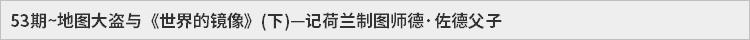 53期~地图大盗与《世界的镜像》(下)—记荷兰制图师德·佐德父子