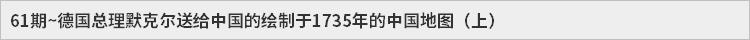 61期~德国总理默克尔送给中国的绘制于1735年的中国地图（上）